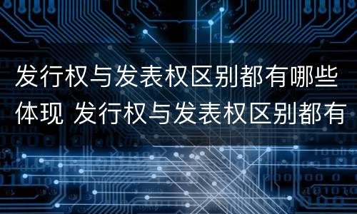 发行权与发表权区别都有哪些体现 发行权与发表权区别都有哪些体现呢