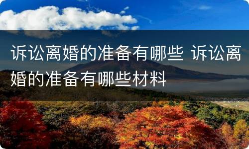 诉讼离婚的准备有哪些 诉讼离婚的准备有哪些材料
