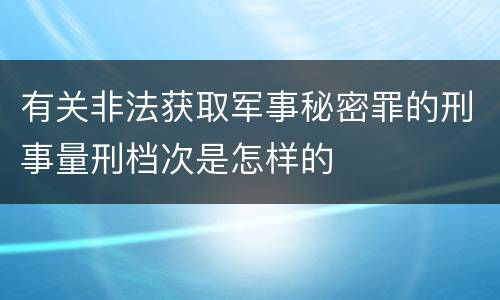 有关非法获取军事秘密罪的刑事量刑档次是怎样的