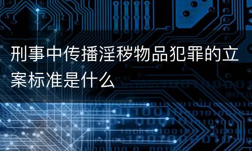 刑事中传播淫秽物品犯罪的立案标准是什么