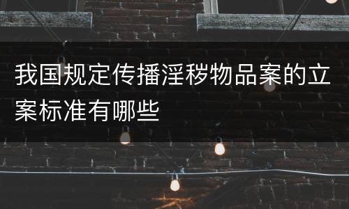 我国规定传播淫秽物品案的立案标准有哪些
