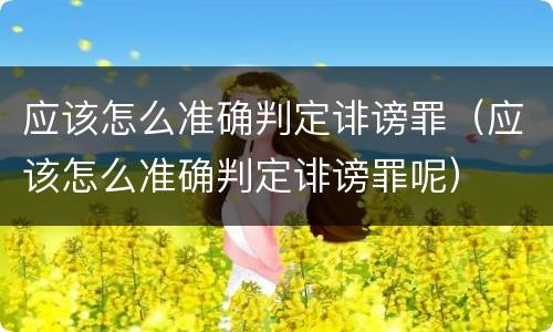 应该怎么准确判定诽谤罪（应该怎么准确判定诽谤罪呢）