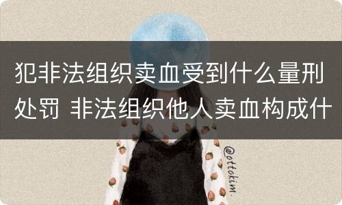 犯非法组织卖血受到什么量刑处罚 非法组织他人卖血构成什么罪