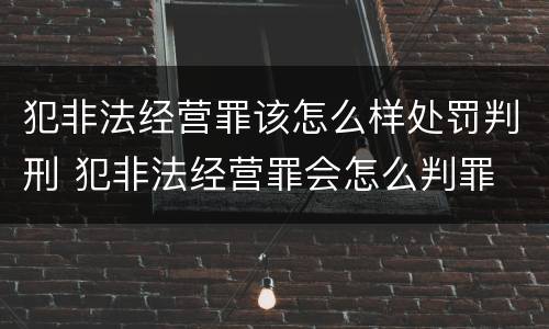 犯非法经营罪该怎么样处罚判刑 犯非法经营罪会怎么判罪