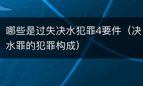 哪些是过失决水犯罪4要件（决水罪的犯罪构成）