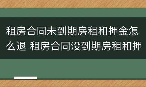 租房合同未到期房租和押金怎么退 租房合同没到期房租和押金能退吗?