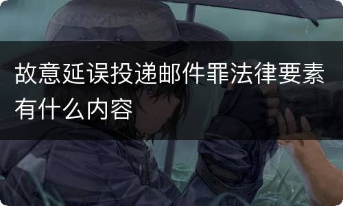 故意延误投递邮件罪法律要素有什么内容