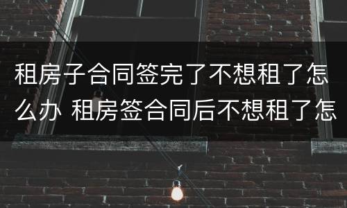 租房子合同签完了不想租了怎么办 租房签合同后不想租了怎么办