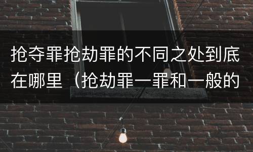 抢夺罪抢劫罪的不同之处到底在哪里（抢劫罪一罪和一般的抢劫罪）