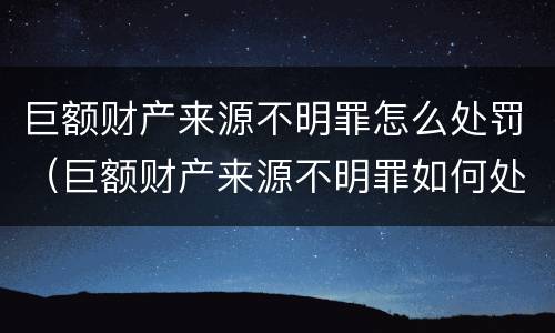 巨额财产来源不明罪怎么处罚（巨额财产来源不明罪如何处理）