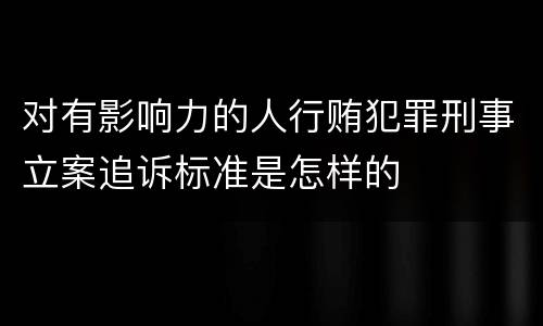 对有影响力的人行贿犯罪刑事立案追诉标准是怎样的