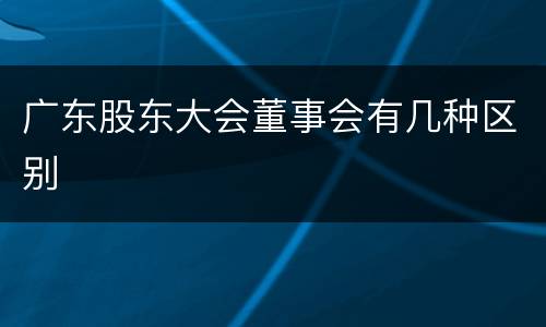 广东股东大会董事会有几种区别