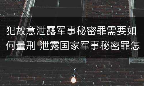 犯故意泄露军事秘密罪需要如何量刑 泄露国家军事秘密罪怎么判