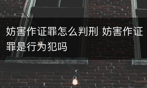 妨害作证罪怎么判刑 妨害作证罪是行为犯吗