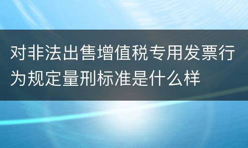 对非法出售增值税专用发票行为规定量刑标准是什么样