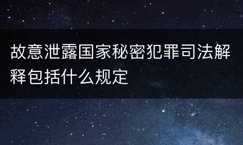 故意泄露国家秘密犯罪司法解释包括什么规定