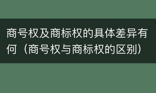 商号权及商标权的具体差异有何（商号权与商标权的区别）