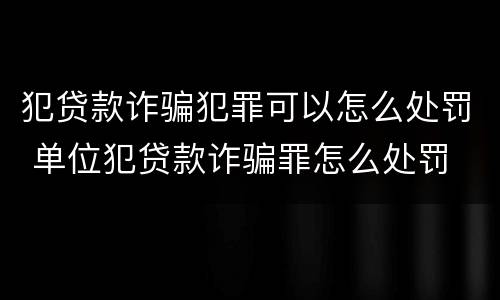 犯贷款诈骗犯罪可以怎么处罚 单位犯贷款诈骗罪怎么处罚