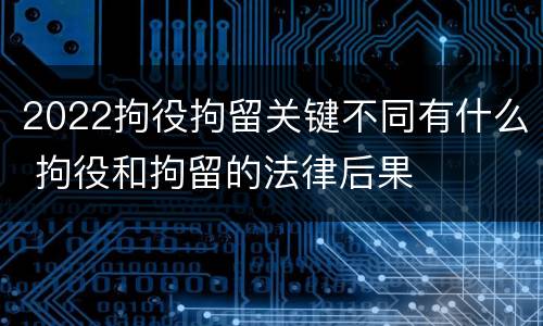 2022拘役拘留关键不同有什么 拘役和拘留的法律后果