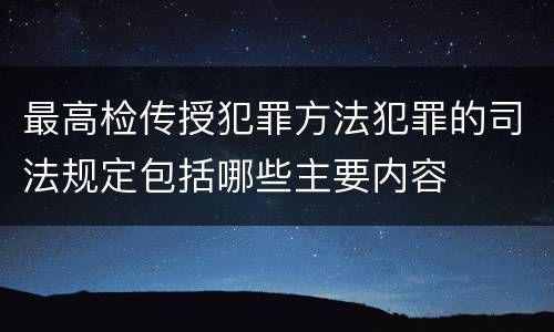 最高检传授犯罪方法犯罪的司法规定包括哪些主要内容