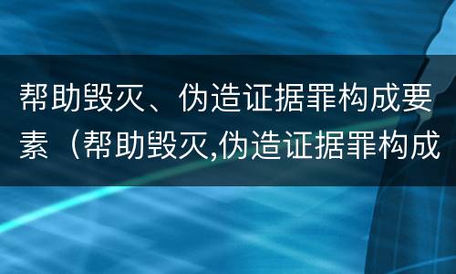 帮助毁灭、伪造证据罪构成要素（帮助毁灭,伪造证据罪构成要素有哪些）