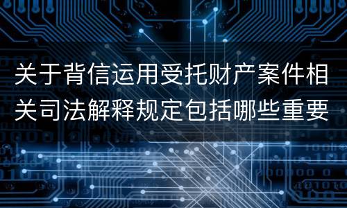 关于背信运用受托财产案件相关司法解释规定包括哪些重要内容