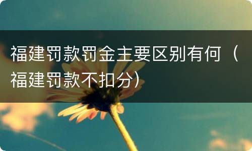 福建罚款罚金主要区别有何（福建罚款不扣分）