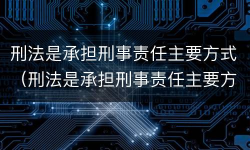 刑法是承担刑事责任主要方式（刑法是承担刑事责任主要方式吗）