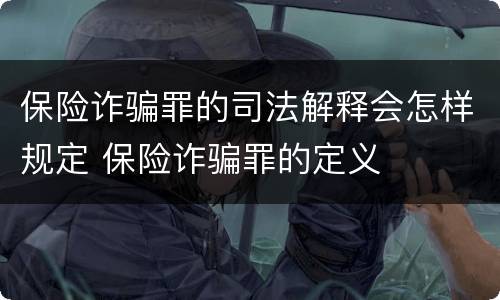 保险诈骗罪的司法解释会怎样规定 保险诈骗罪的定义
