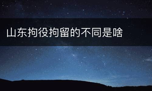 山东拘役拘留的不同是啥