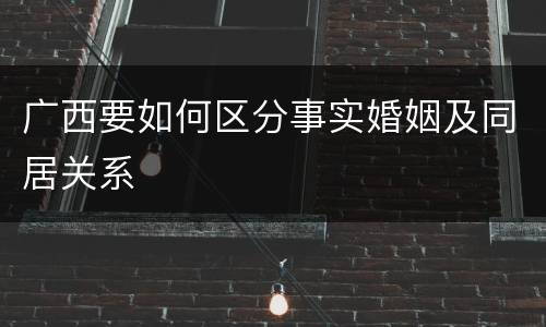 广西要如何区分事实婚姻及同居关系
