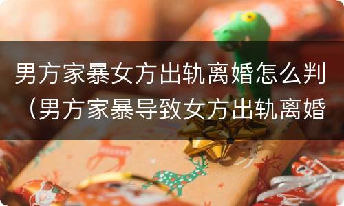 男方家暴女方出轨离婚怎么判（男方家暴导致女方出轨离婚法院会怎么判）