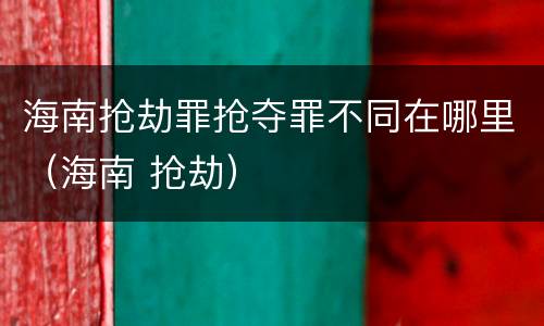 海南抢劫罪抢夺罪不同在哪里（海南 抢劫）