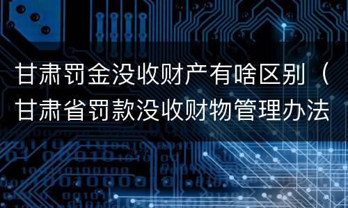 甘肃罚金没收财产有啥区别（甘肃省罚款没收财物管理办法）