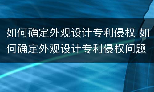 如何确定外观设计专利侵权 如何确定外观设计专利侵权问题