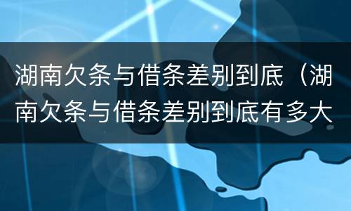 湖南欠条与借条差别到底（湖南欠条与借条差别到底有多大）