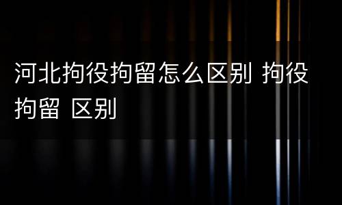 河北拘役拘留怎么区别 拘役 拘留 区别