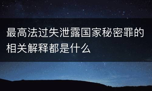 最高法过失泄露国家秘密罪的相关解释都是什么