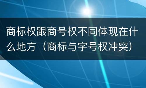 商标权跟商号权不同体现在什么地方（商标与字号权冲突）