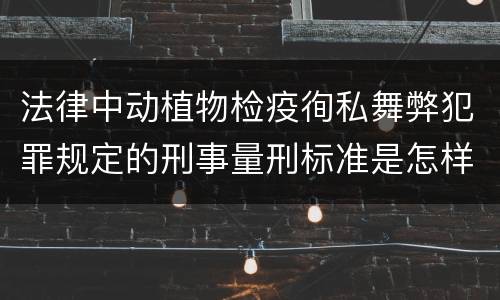 法律中动植物检疫徇私舞弊犯罪规定的刑事量刑标准是怎样的