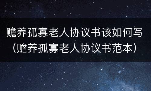 赡养孤寡老人协议书该如何写（赡养孤寡老人协议书范本）