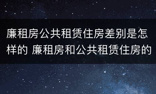 廉租房公共租赁住房差别是怎样的 廉租房和公共租赁住房的区别