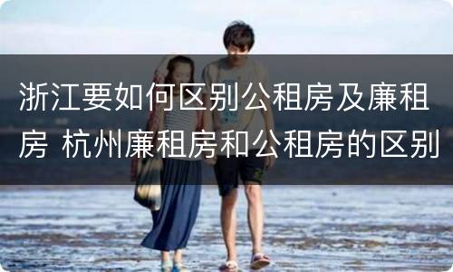 浙江要如何区别公租房及廉租房 杭州廉租房和公租房的区别