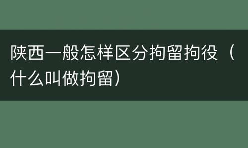 陕西一般怎样区分拘留拘役（什么叫做拘留）