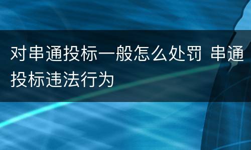对串通投标一般怎么处罚 串通投标违法行为