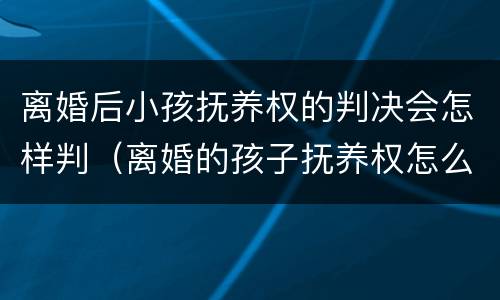 离婚后小孩抚养权的判决会怎样判（离婚的孩子抚养权怎么判）