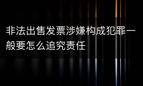 非法出售发票涉嫌构成犯罪一般要怎么追究责任