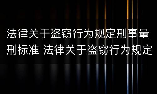 法律关于盗窃行为规定刑事量刑标准 法律关于盗窃行为规定刑事量刑标准的解释
