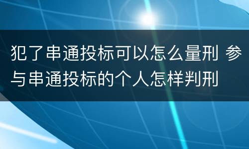 犯了串通投标可以怎么量刑 参与串通投标的个人怎样判刑