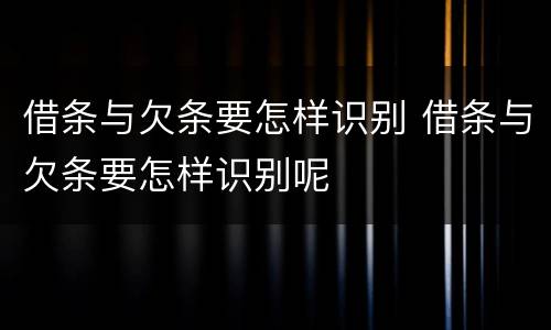 借条与欠条要怎样识别 借条与欠条要怎样识别呢